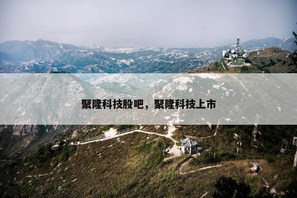 聚隆科技股吧，聚隆科技上市