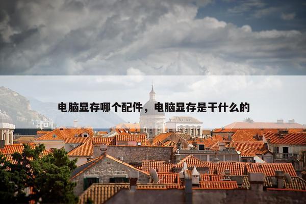 电脑显存哪个配件，电脑显存是干什么的