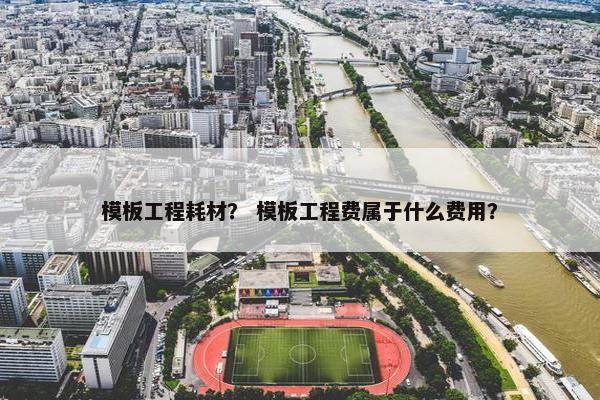 模板工程耗材？ 模板工程费属于什么费用？