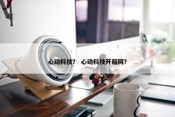 心动科技？ 心动科技开箱网？