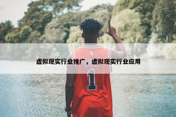 虚拟现实行业推广，虚拟现实行业应用