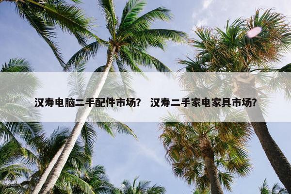 汉寿电脑二手配件市场？ 汉寿二手家电家具市场？