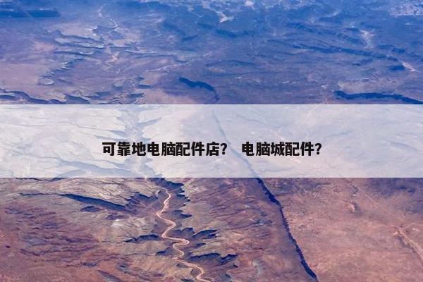 可靠地电脑配件店？ 电脑城配件？