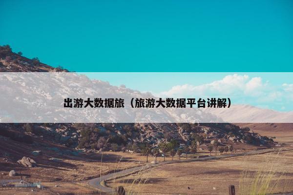 出游大数据旅（旅游大数据平台讲解）