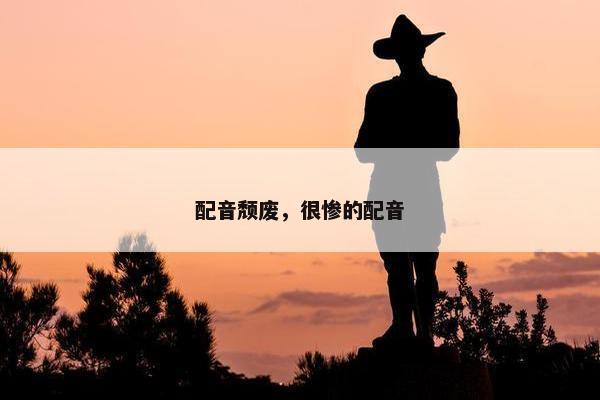 配音颓废，很惨的配音