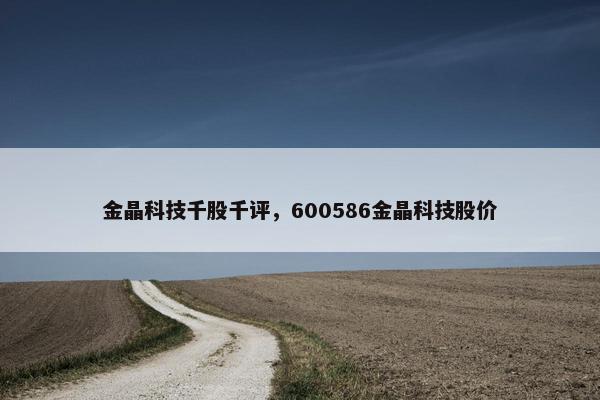 金晶科技千股千评，600586金晶科技股价