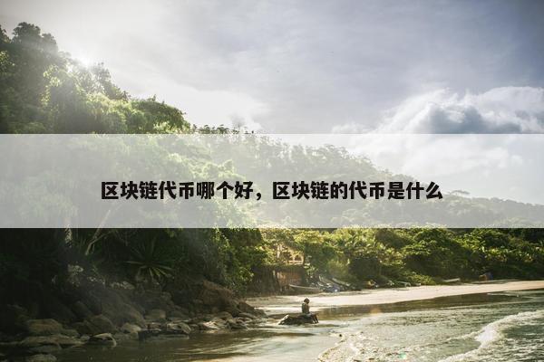 区块链代币哪个好，区块链的代币是什么