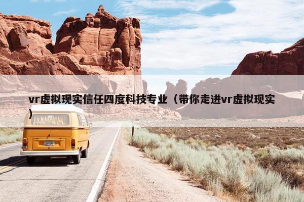 vr虚拟现实信任四度科技专业（带你走进vr虚拟现实）