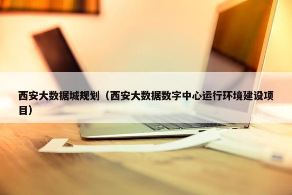 西安大数据城规划（西安大数据数字中心运行环境建设项目）
