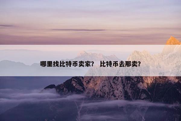 哪里找比特币卖家？ 比特币去那卖？