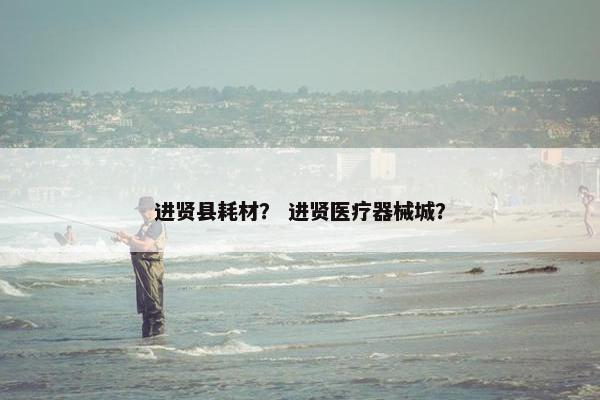 进贤县耗材？ 进贤医疗器械城？