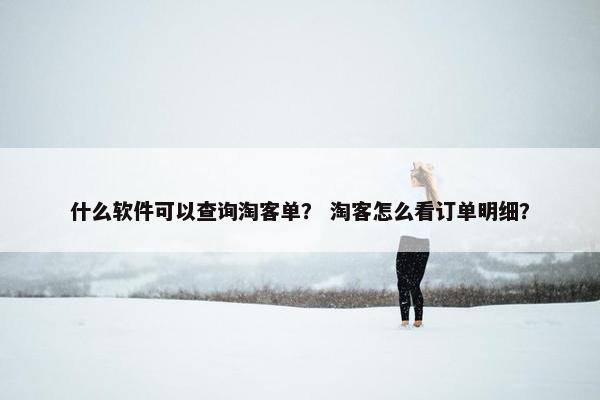 什么软件可以查询淘客单？ 淘客怎么看订单明细？