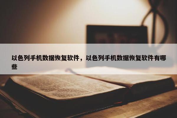 以色列手机数据恢复软件，以色列手机数据恢复软件有哪些