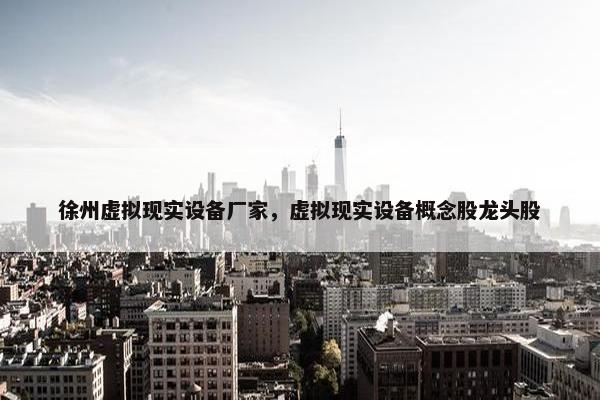 徐州虚拟现实设备厂家，虚拟现实设备概念股龙头股