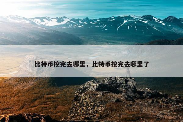 比特币挖完去哪里，比特币挖完去哪里了