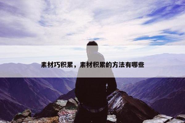 素材巧积累，素材积累的方法有哪些