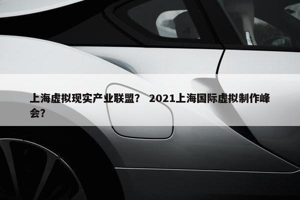 上海虚拟现实产业联盟？ 2021上海国际虚拟制作峰会？