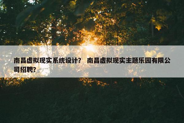 南昌虚拟现实系统设计？ 南昌虚拟现实主题乐园有限公司招聘？