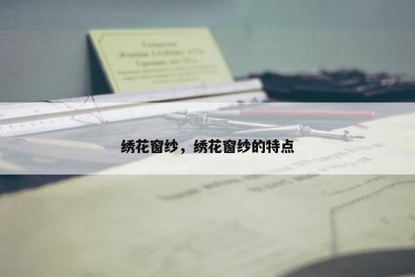 绣花窗纱，绣花窗纱的特点