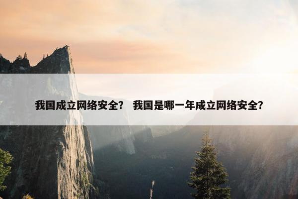 我国成立网络安全？ 我国是哪一年成立网络安全？