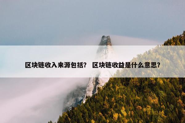 区块链收入来源包括？ 区块链收益是什么意思？