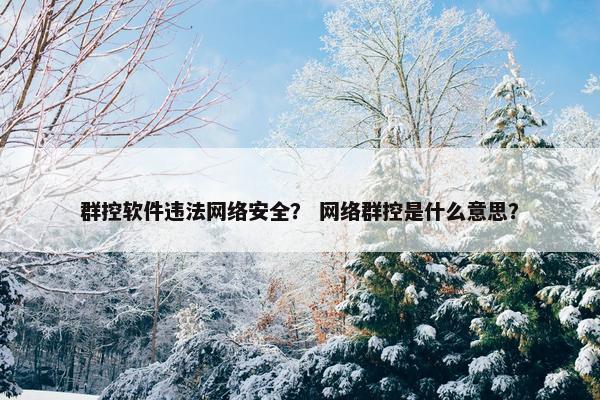 群控软件违法网络安全？ 网络群控是什么意思？