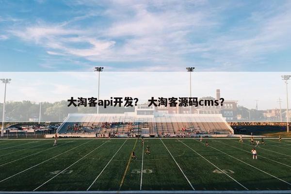 大淘客api开发？ 大淘客源码cms？