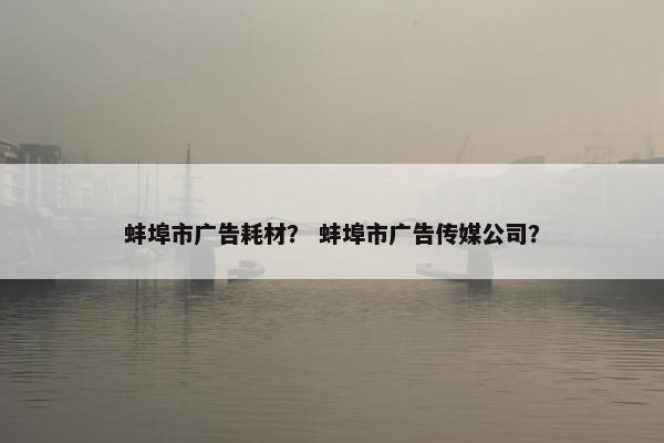 蚌埠市广告耗材？ 蚌埠市广告传媒公司？