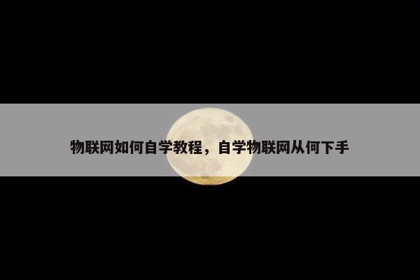 物联网如何自学教程，自学物联网从何下手