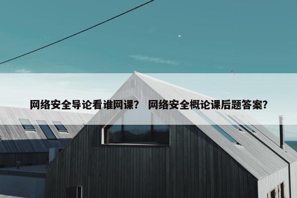 网络安全导论看谁网课？ 网络安全概论课后题答案？