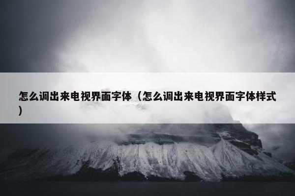 怎么调出来电视界面字体（怎么调出来电视界面字体样式）