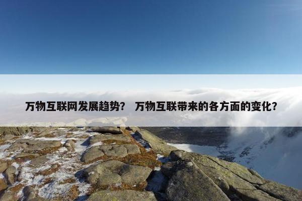 万物互联网发展趋势？ 万物互联带来的各方面的变化？