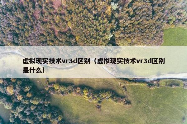 虚拟现实技术vr3d区别（虚拟现实技术vr3d区别是什么）