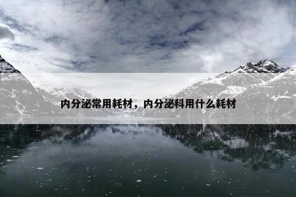 内分泌常用耗材，内分泌科用什么耗材