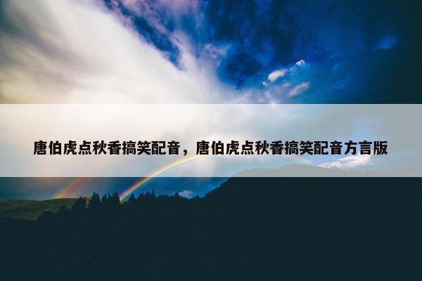 唐伯虎点秋香搞笑配音，唐伯虎点秋香搞笑配音方言版