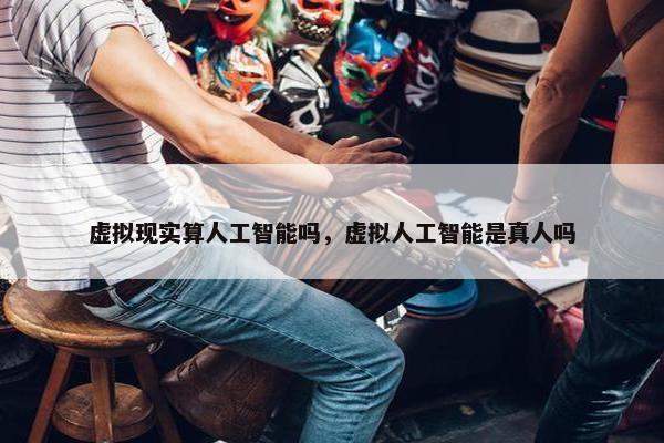虚拟现实算人工智能吗，虚拟人工智能是真人吗