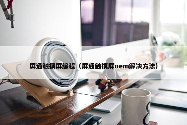 屏通触摸屏编程（屏通触摸屏oem解决方法）