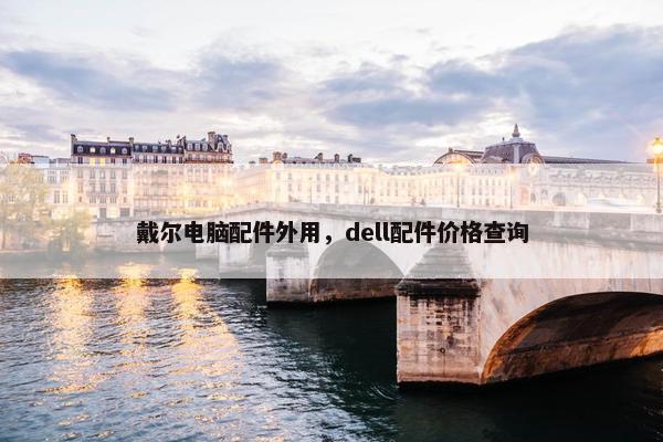 戴尔电脑配件外用，dell配件价格查询