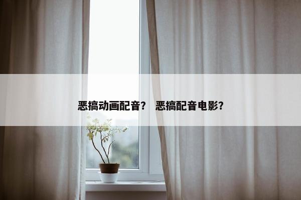恶搞动画配音？ 恶搞配音电影？