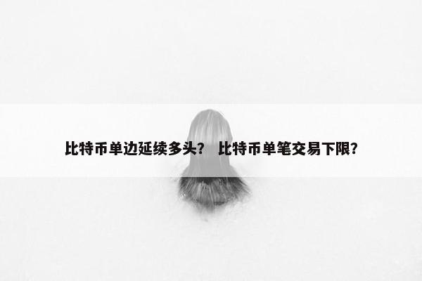 比特币单边延续多头？ 比特币单笔交易下限？