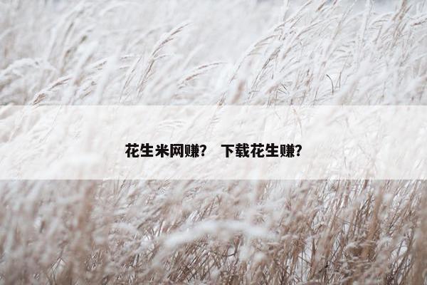 花生米网赚？ 下载花生赚？