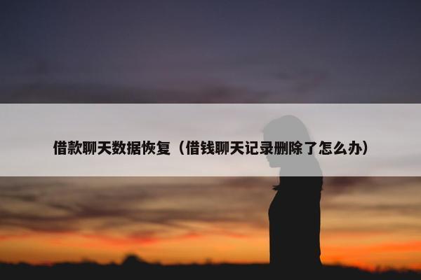 借款聊天数据恢复（借钱聊天记录删除了怎么办）