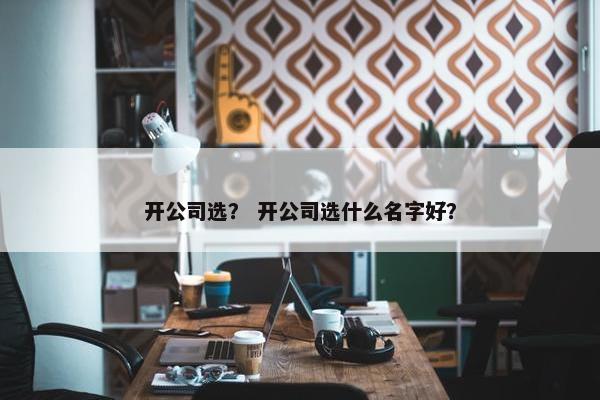 开公司选？ 开公司选什么名字好？