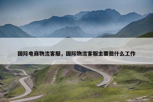 国际电商物流客服，国际物流客服主要做什么工作
