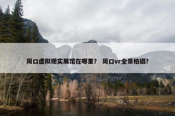 周口虚拟现实展馆在哪里？ 周口vr全景拍摄？