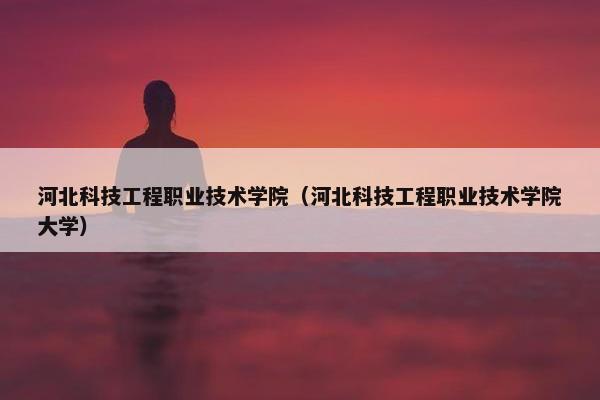 河北科技工程职业技术学院（河北科技工程职业技术学院大学）