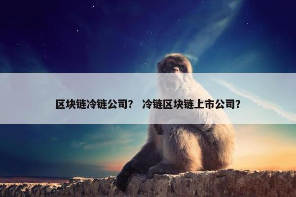 区块链冷链公司？ 冷链区块链上市公司？