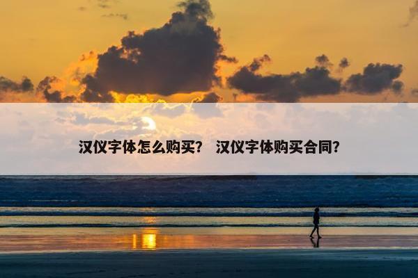 汉仪字体怎么购买？ 汉仪字体购买合同？