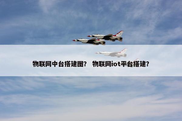 物联网中台搭建图？ 物联网iot平台搭建？