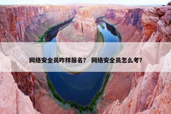 网络安全员咋样报名？ 网络安全员怎么考？